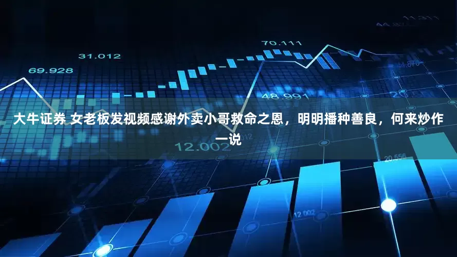 大牛证券 女老板发视频感谢外卖小哥救命之恩，明明播种善良，何来炒作一说