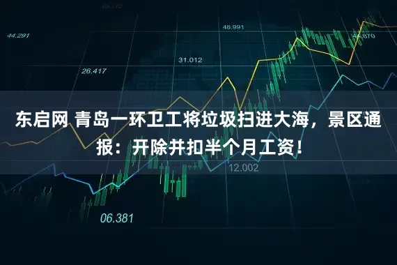 东启网 青岛一环卫工将垃圾扫进大海，景区通报：开除并扣半个月工资！