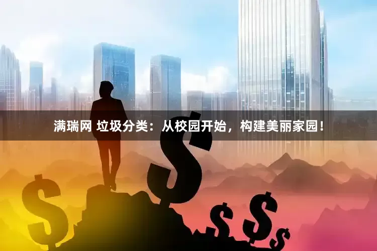 满瑞网 垃圾分类：从校园开始，构建美丽家园！
