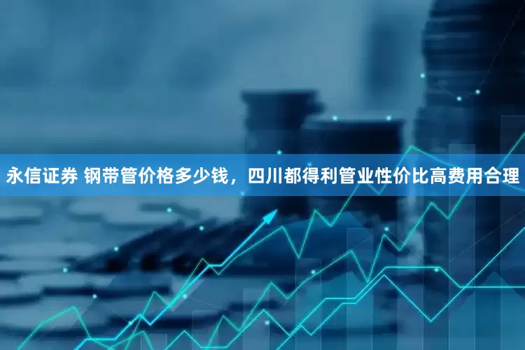永信证券 钢带管价格多少钱，四川都得利管业性价比高费用合理