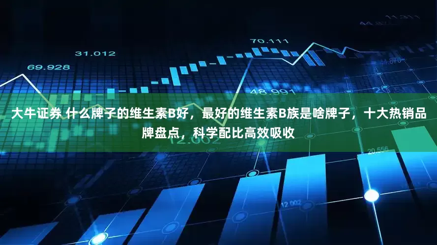 大牛证券 什么牌子的维生素B好，最好的维生素B族是啥牌子，十大热销品牌盘点，科学配比高效吸收