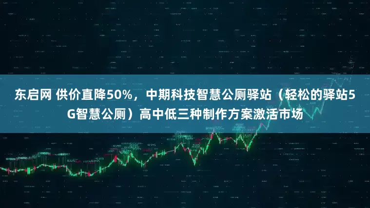 东启网 供价直降50%，中期科技智慧公厕驿站（轻松的驿站5G智慧公厕）高中低三种制作方案激活市场