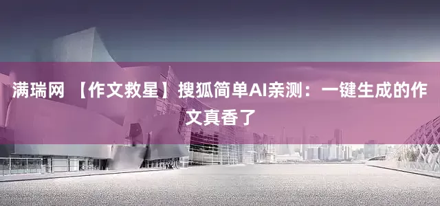 满瑞网 【作文救星】搜狐简单AI亲测：一键生成的作文真香了
