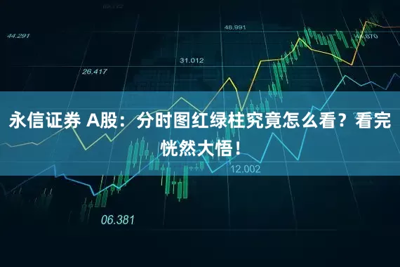 永信证券 A股：分时图红绿柱究竟怎么看？看完恍然大悟！