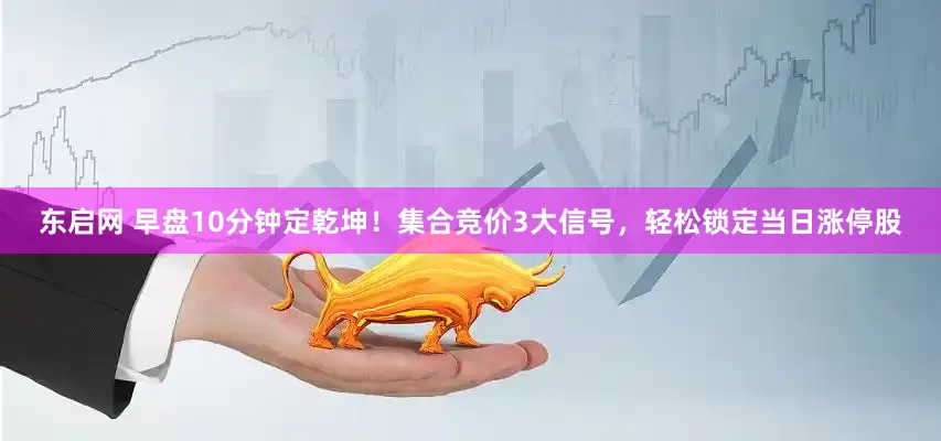 东启网 早盘10分钟定乾坤！集合竞价3大信号，轻松锁定当日涨停股