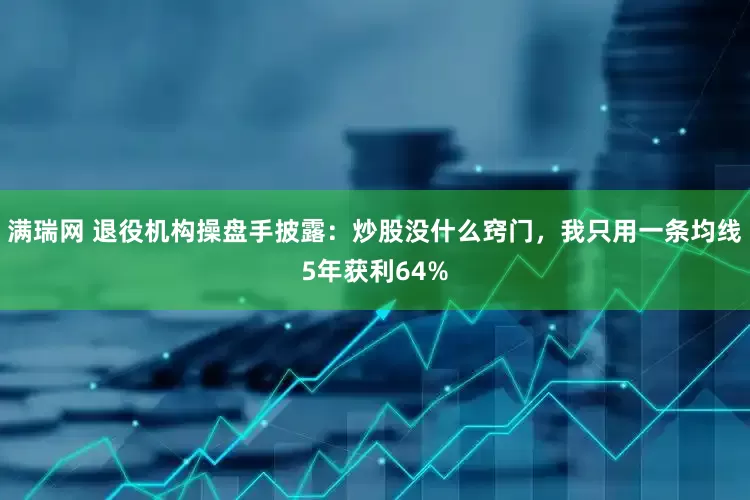 满瑞网 退役机构操盘手披露：炒股没什么窍门，我只用一条均线5年获利64%