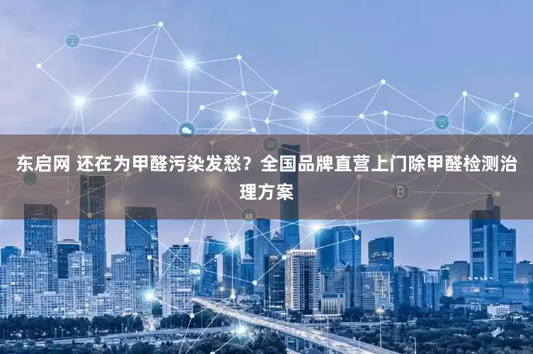 东启网 还在为甲醛污染发愁？全国品牌直营上门除甲醛检测治理方案