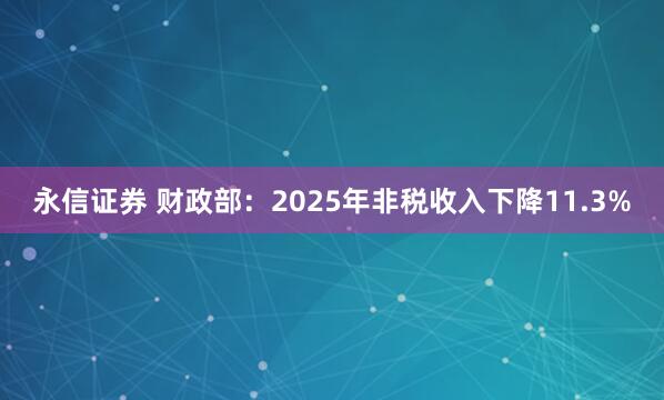永信证券 财政部：2025年非税收入下降11.3%