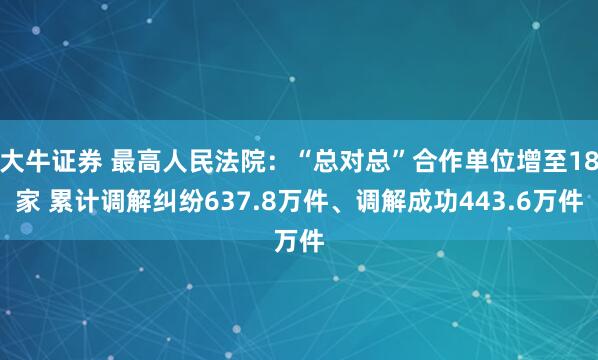 大牛证券 最高人民法院：“总对总”合作单位增至18家 累计调解纠纷637.8万件、调解成功443.6万件