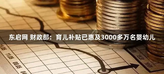 东启网 财政部：育儿补贴已惠及3000多万名婴幼儿