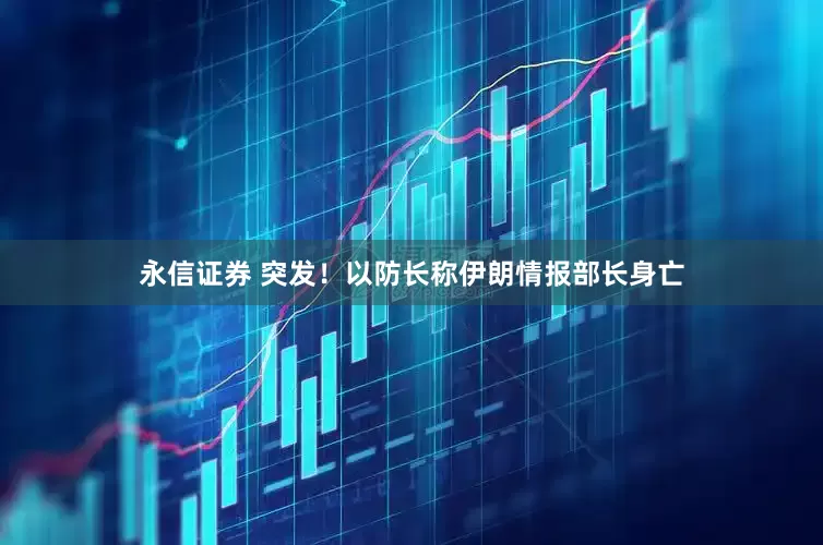 永信证券 突发！以防长称伊朗情报部长身亡