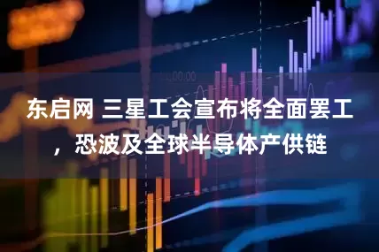 东启网 三星工会宣布将全面罢工，恐波及全球半导体产供链