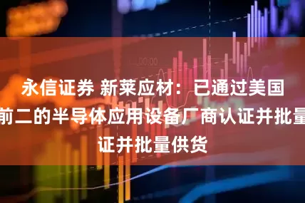 永信证券 新莱应材：已通过美国排名前二的半导体应用设备厂商认证并批量供货