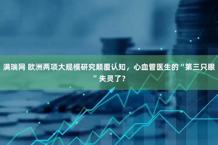 满瑞网 欧洲两项大规模研究颠覆认知，心血管医生的“第三只眼”失灵了？