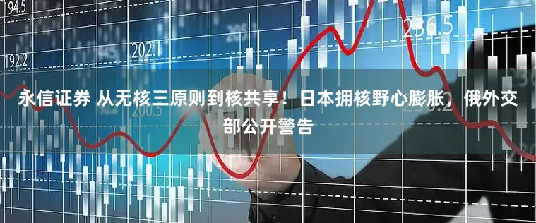 永信证券 从无核三原则到核共享！日本拥核野心膨胀，俄外交部公开警告