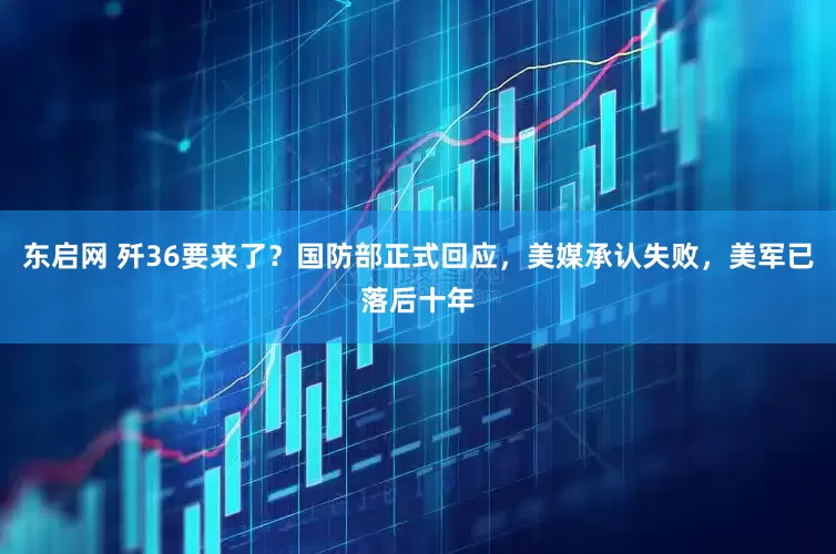 东启网 歼36要来了？国防部正式回应，美媒承认失败，美军已落后十年